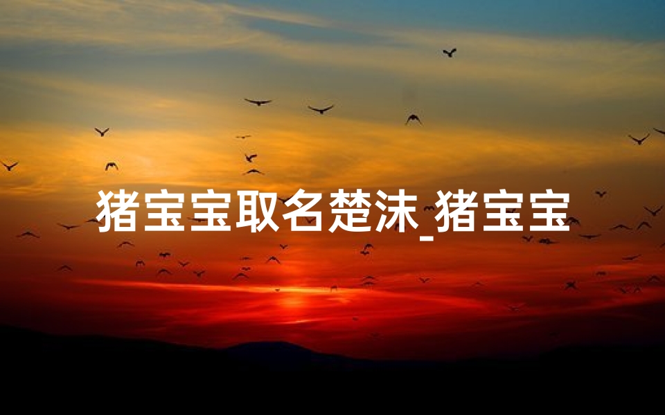 猪宝宝取名楚沫_猪宝宝楚沫：沐浴阳光，沫浴人生