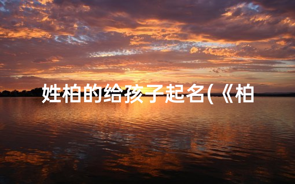 姓柏的给孩子起名(《柏梓童子:温馨乳名,寓意美好未来》)