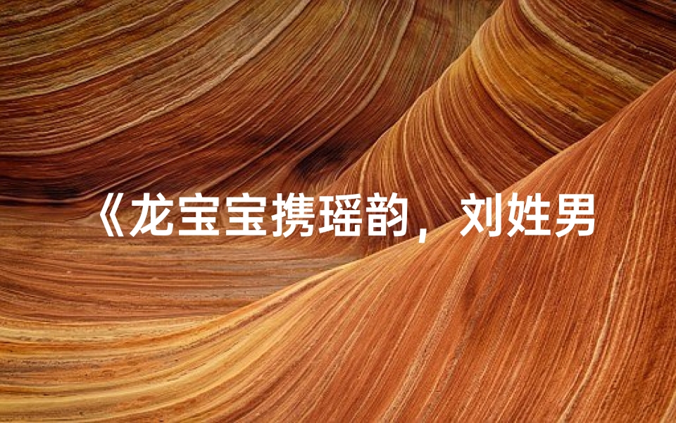 《龙宝宝携瑶韵,刘姓男孩取名新风尚》