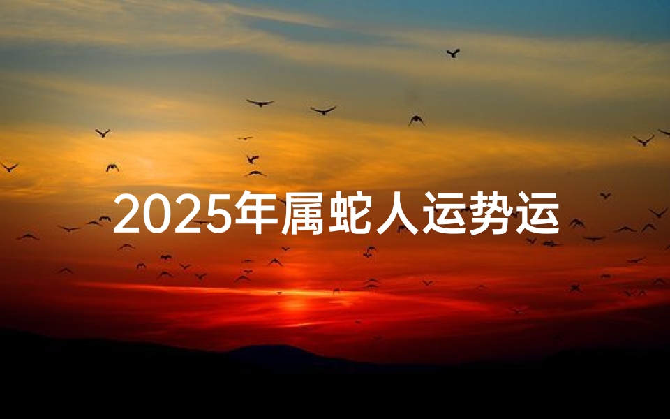2025年属蛇人运势运程—2025蛇年运势详解:财运亨通,事业腾飞