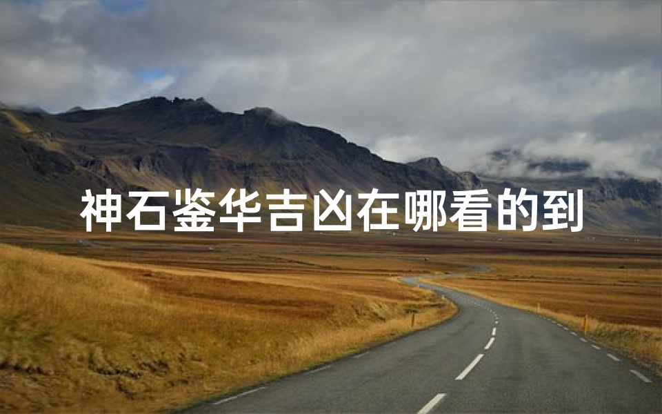 神石鉴华吉凶在哪看的到,神石鉴华吉凶奥秘:何处可寻?