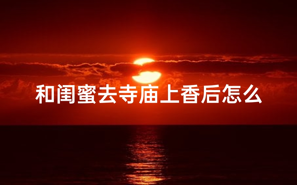 和闺蜜去寺庙上香后怎么说-优贝算卦网