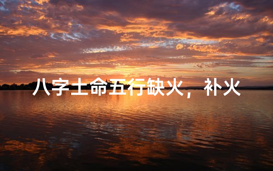 八字土命五行缺火，补火旺运秘法解析