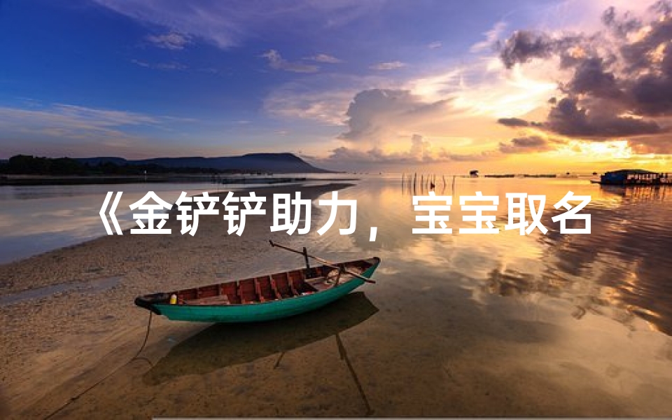 《金铲铲助力,宝宝取名新风尚》-优贝算卦网