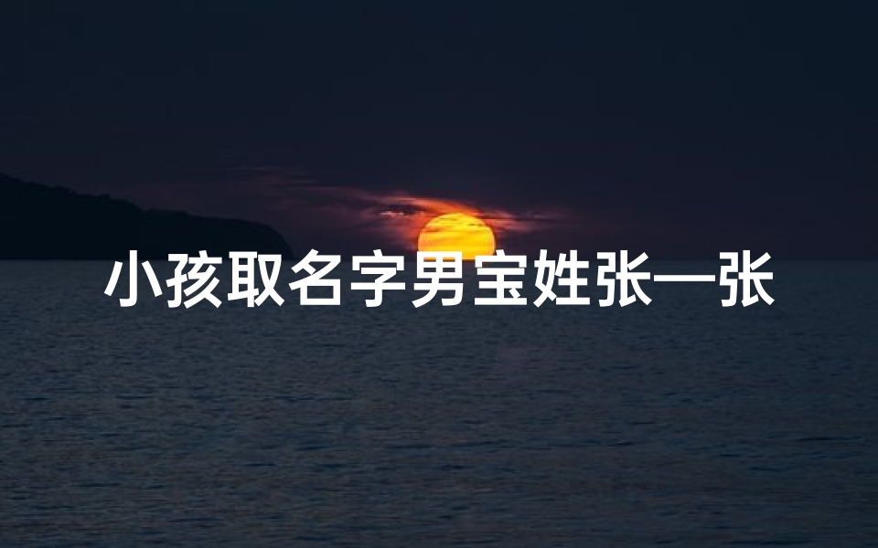 小孩取名字男宝姓张—张氏萌宝:我为宝宝取名的温馨故事