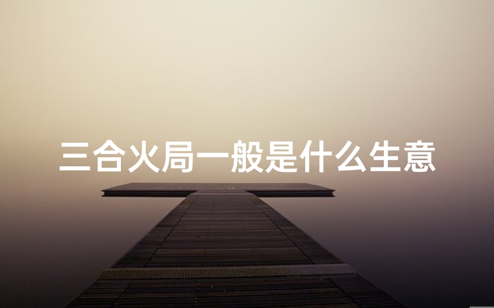 三合火局一般是什么生意-三合火局吉凶预测详解揭秘