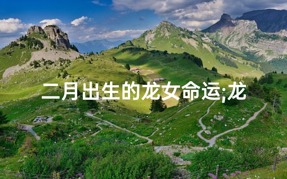 二月出生的龙女命运;龙舞二春,喜迎龙女宝宝降生