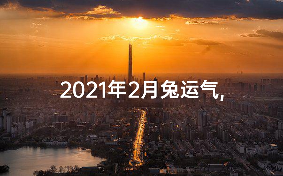 2021年2月兔运气,兔年运势大揭秘:2月10日生肖兔转运时刻