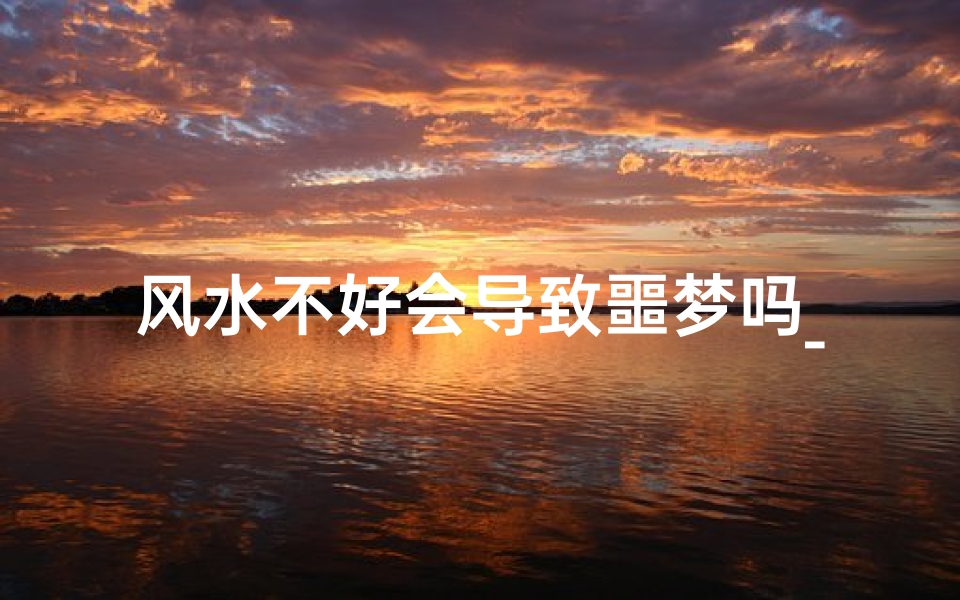 风水不好会导致噩梦吗_风水不好会影响身体吗