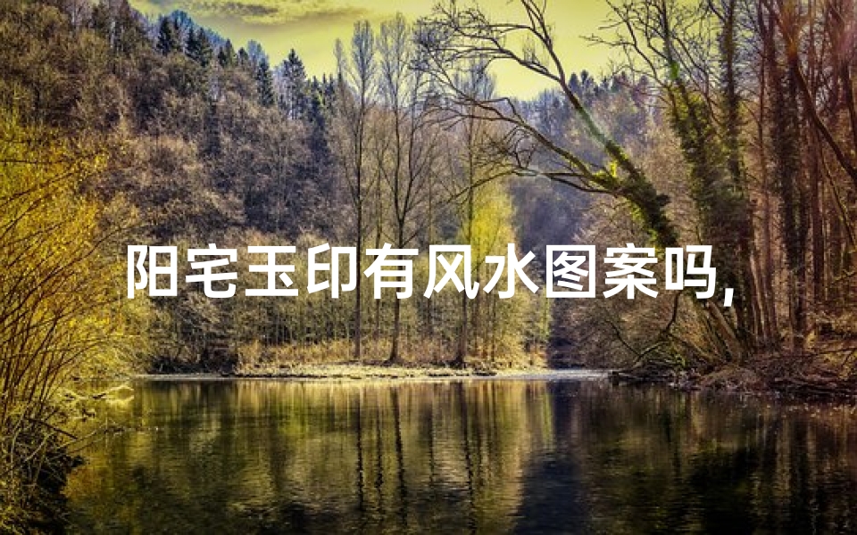 阳宅玉印有风水图案吗,《阳宅玉印风水图案:居家风水秘宝解析》