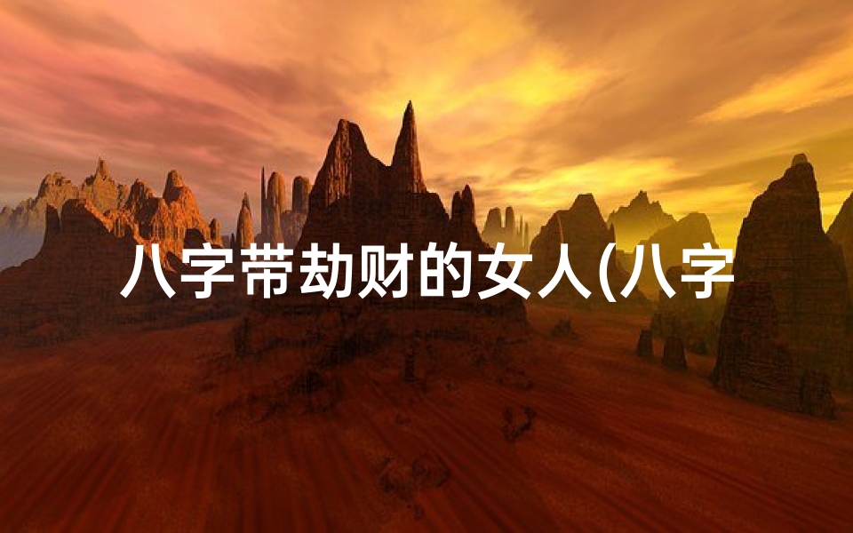八字带劫财的女人(八字天干带劫财女命:命运起伏与财富智慧)