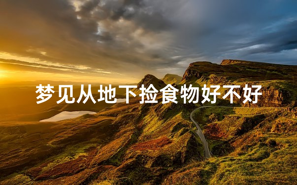 梦见从地下捡食物好不好_梦见从地上捡钱好吗