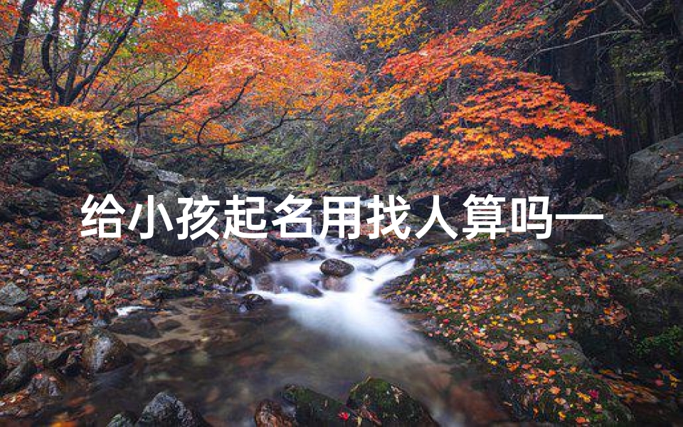给小孩起名用找人算吗—孩子起名字到底用不用找人看
