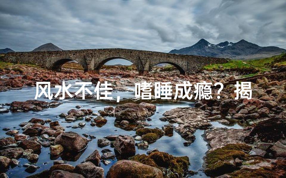 风水不佳,嗜睡成瘾?揭秘宅运与睡眠之谜