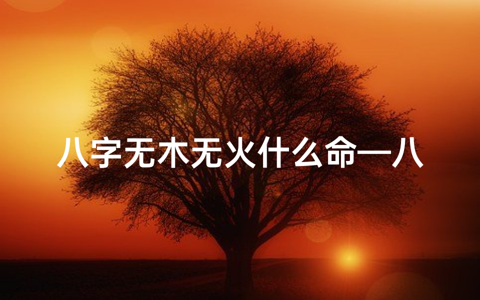 八字无木无火什么命—八字无火无木命,运势解析与改善之道