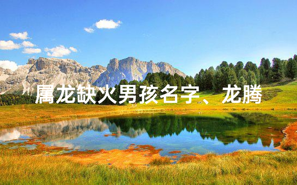 属龙缺火男孩名字、龙腾盛世,火耀乾坤——龙年男宝宝取名启示录