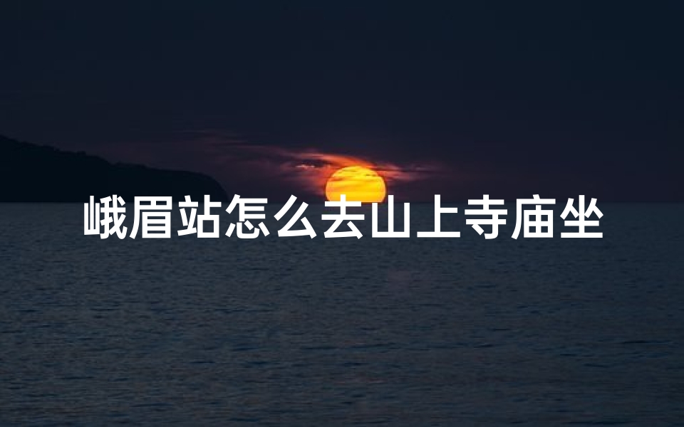 峨眉站怎么去山上寺庙坐地铁(在峨眉山旅游车站怎么上去)