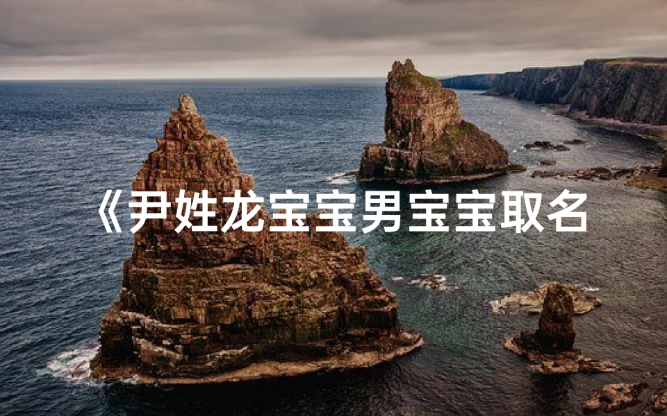 《尹姓龙宝宝男宝宝取名:寓意吉祥的精选名字》