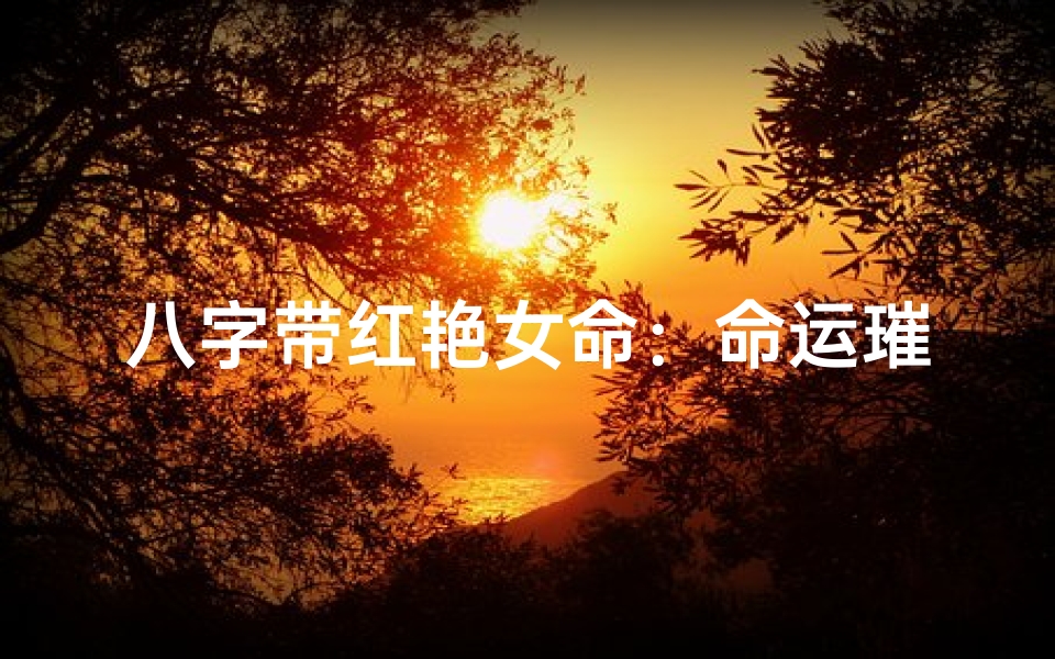 八字带红艳女命:命运璀璨,红颜多福
