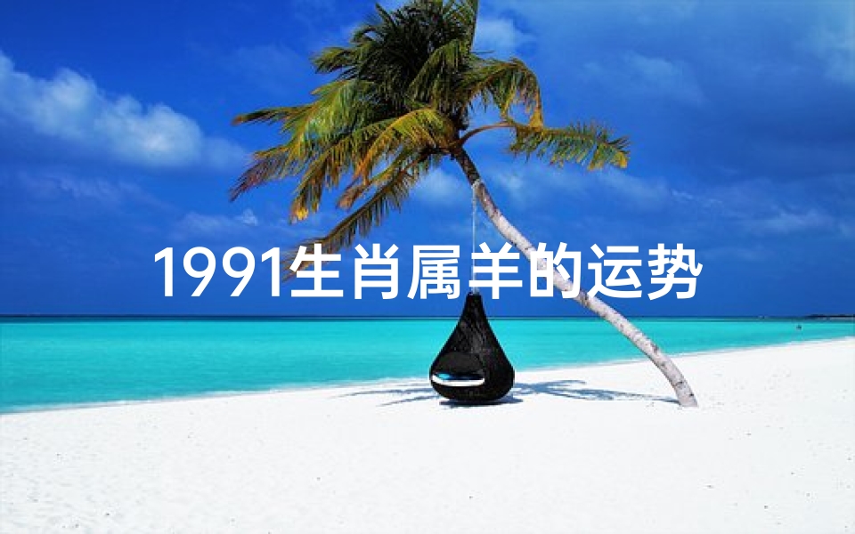1991生肖属羊的运势,1991生肖属羊的运势如何
