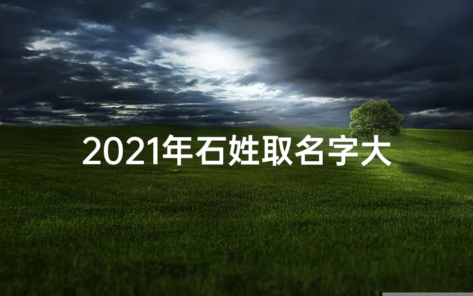 2021年石姓取名字大全-石姓宝宝起名攻略:好听名字精选推荐