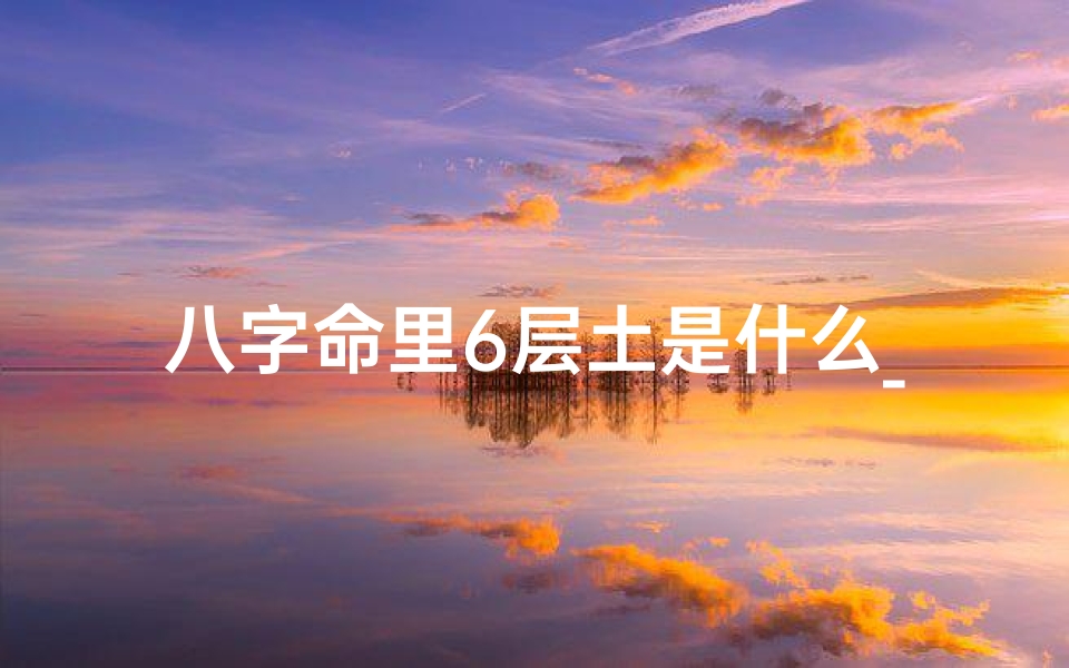 八字命里6层土是什么_八字里面六个土