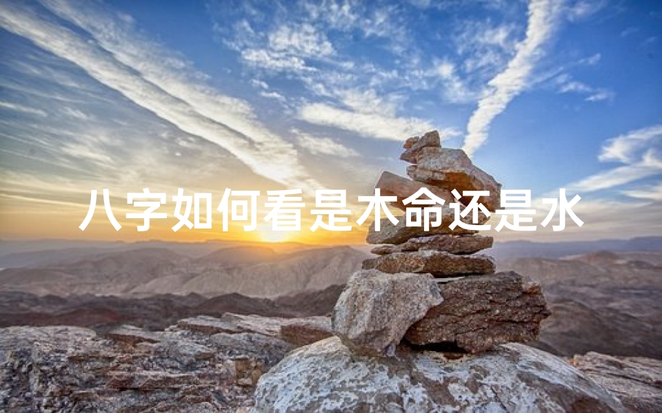 八字如何看是木命还是水命—八字揭秘:如何一眼辨木命与水命
