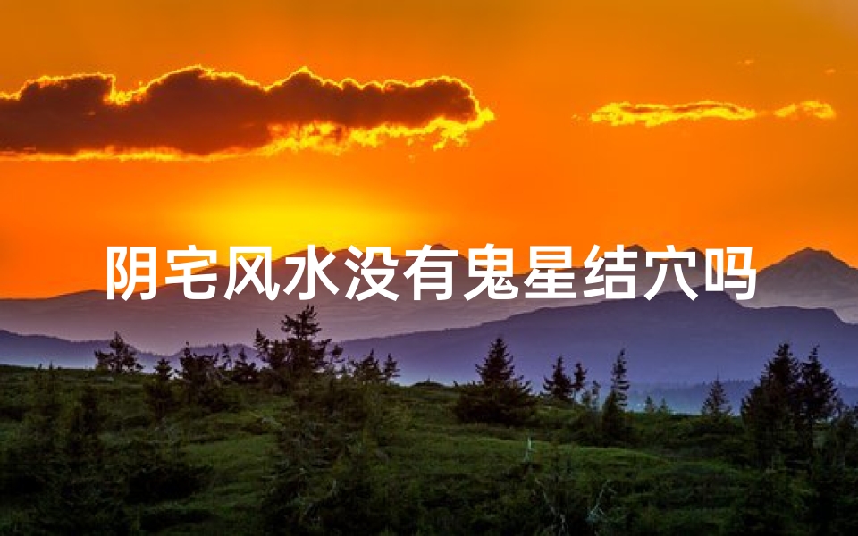 阴宅风水没有鬼星结穴吗;阴宅风水揭秘:无鬼星结穴之谜