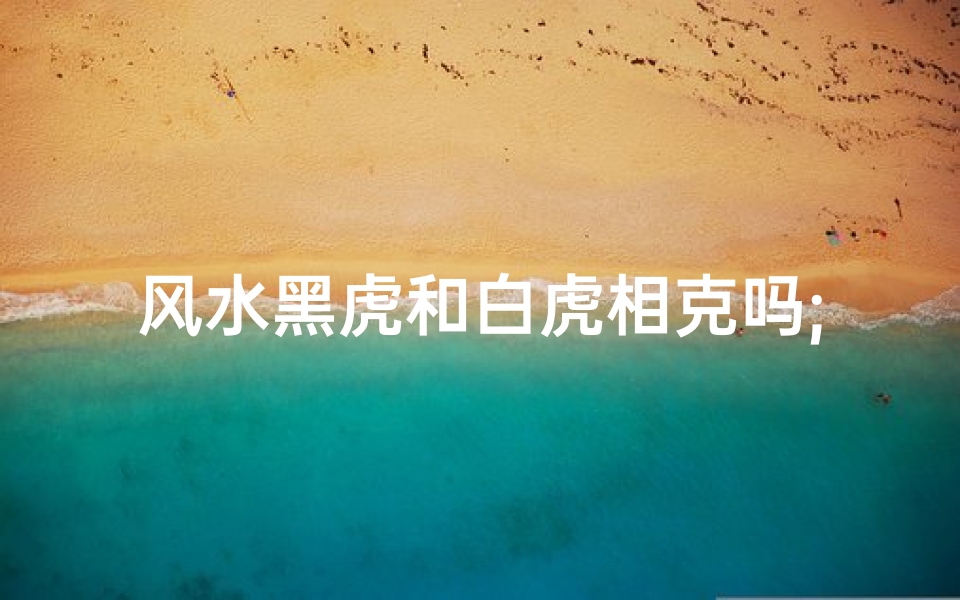 风水黑虎和白虎相克吗;黑虎在风水里