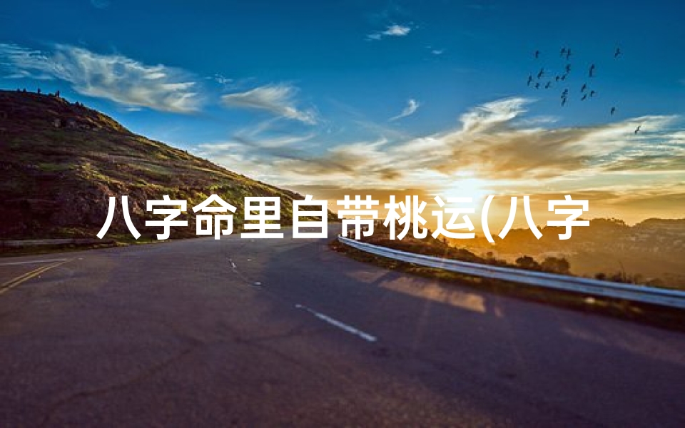 八字命里自带桃运(八字命里自带桃花,好运连连挡不住)
