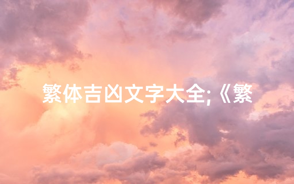 繁体吉凶文字大全;《繁體吉凶文字大全:解密命運吉凶秘笈》