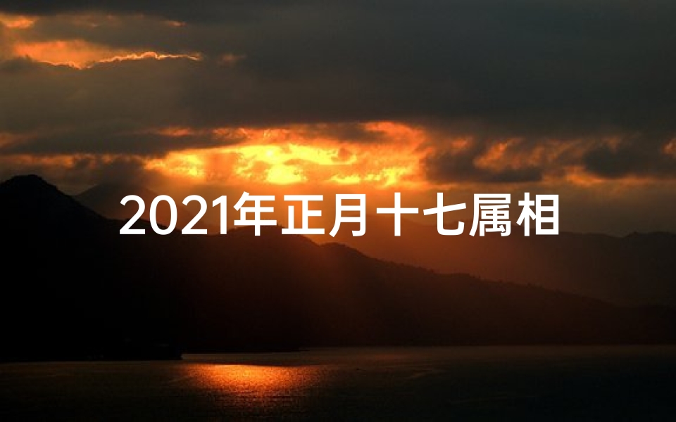 2021年正月十七属相,2021年正月十七生肖运势揭秘:运势大揭秘
