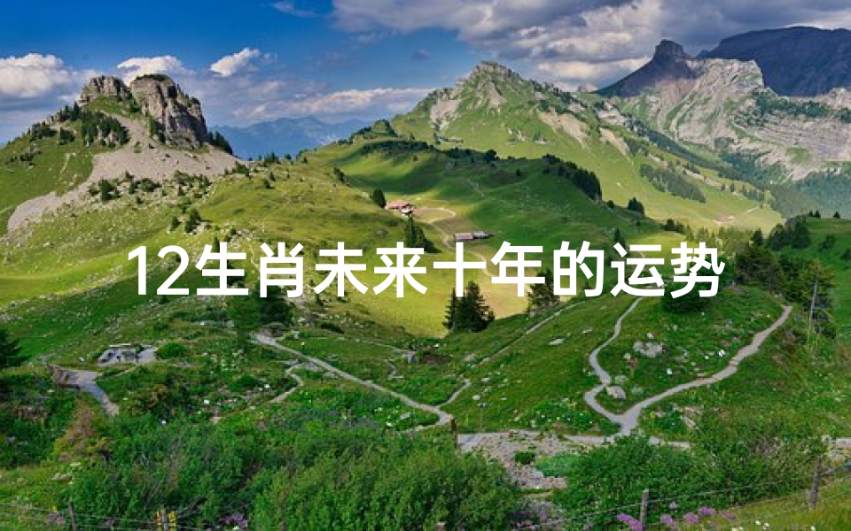 12生肖未来十年的运势发展_2024年生肖运势:鼠牛虎大揭秘