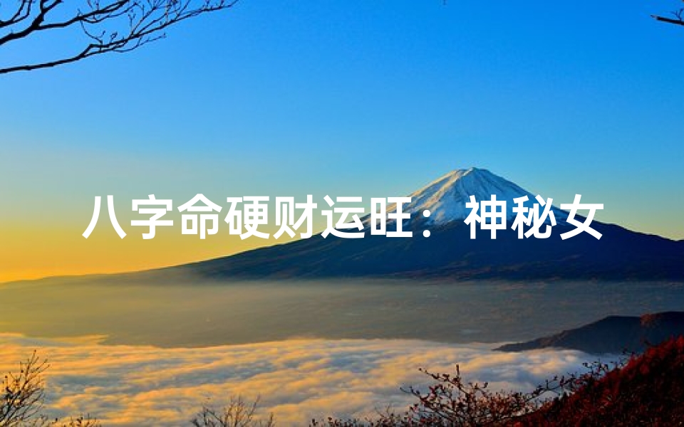 八字命硬财运旺:神秘女子的财富传奇-优贝算卦网
