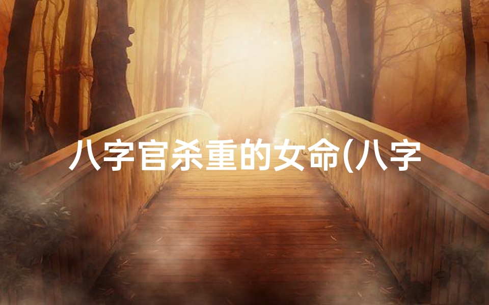 八字官杀重的女命(八字官杀重重命好,运势逆风翻盘奇迹现)