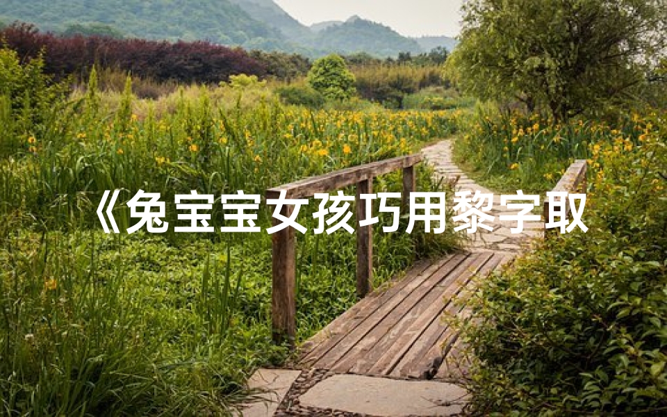 《兔宝宝女孩巧用黎字取名,寓意美好》