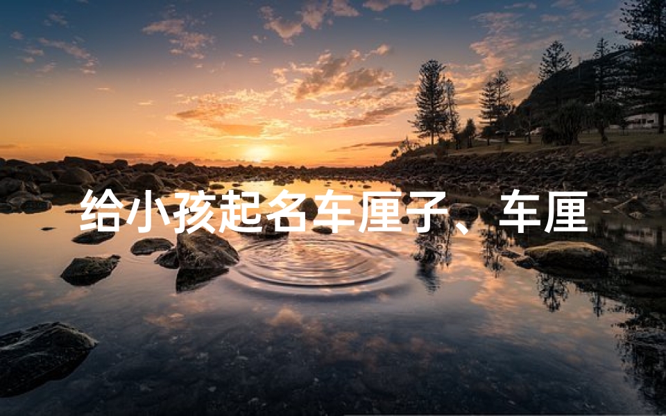 给小孩起名车厘子、车厘子宝宝:甜蜜起名,寓意美好未来