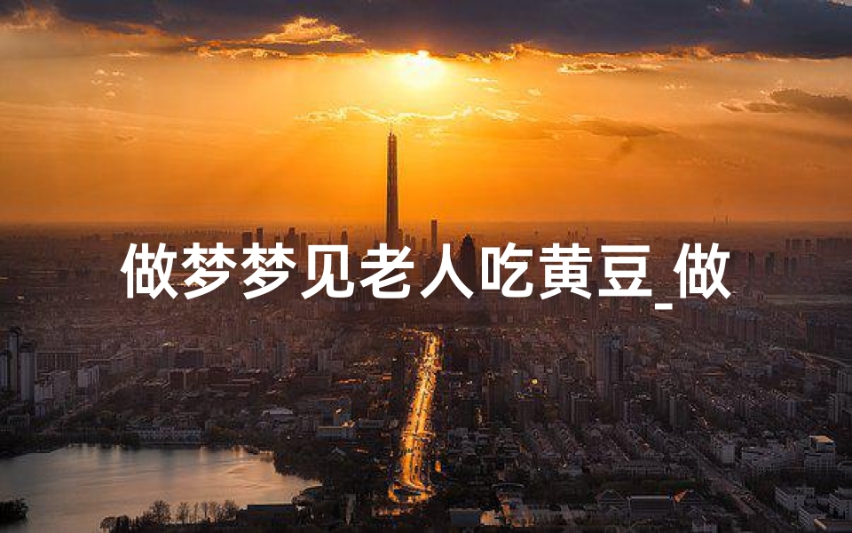 做梦梦见老人吃黄豆_做梦梦见老人吃黄豆什么意思