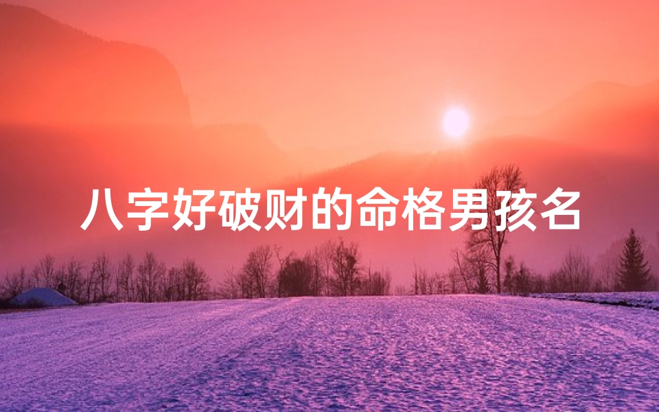 八字好破财的命格男孩名字,八字好破财命格男孩,财运亨通新名诞生