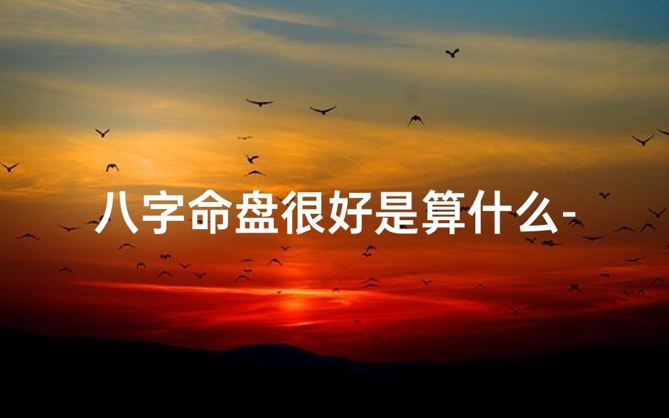 八字命盘很好是算什么-八字命盘好,究竟算什么福气?