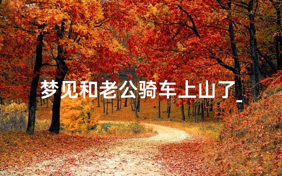 梦见和老公骑车上山了_梦见和老公一起骑车出去半路有水什么意思