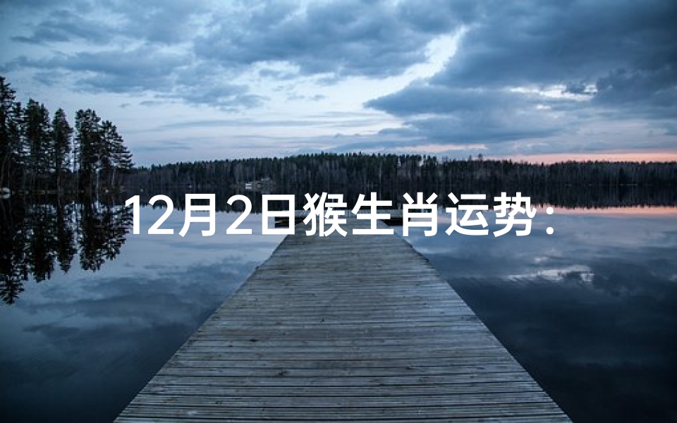 12月2日猴生肖运势:红红火火迎新年