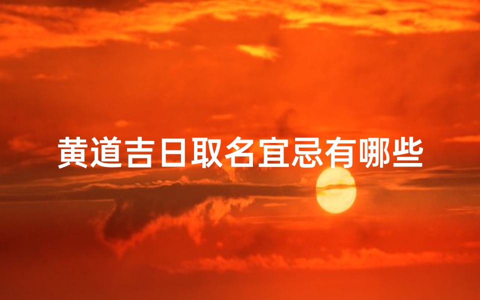黄道吉日取名宜忌有哪些、黄道吉日取名宜忌有哪些属相