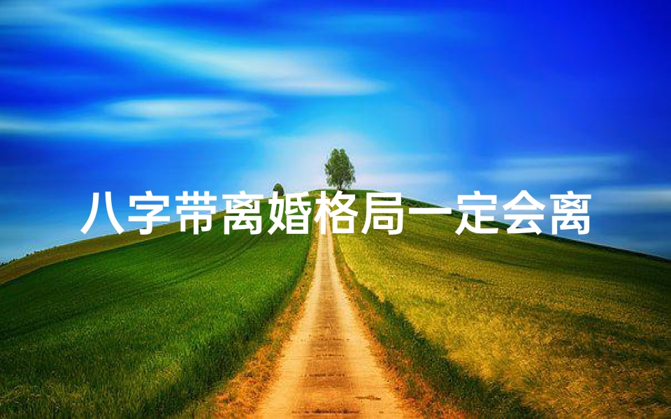 八字带离婚格局一定会离婚吗;八字命理揭秘:哪些组合易导致婚姻破裂