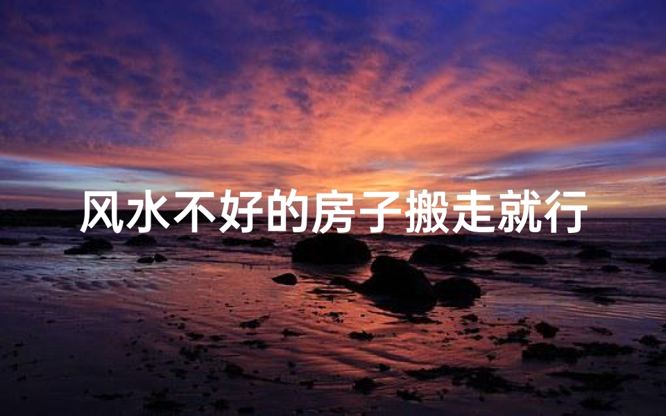 风水不好的房子搬走就行了吧_风水不佳搬家能转运吗?