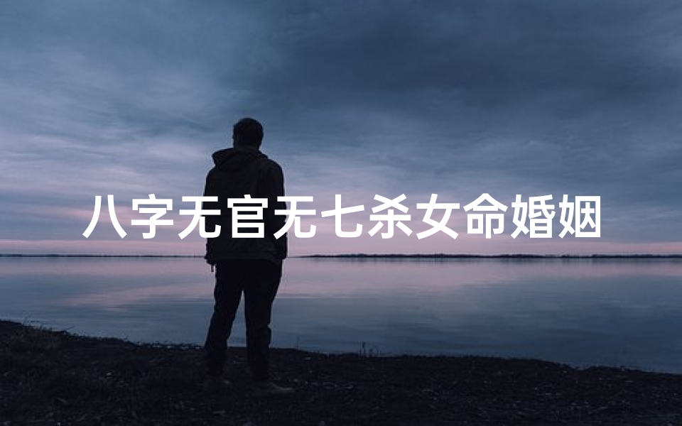 八字无官无七杀女命婚姻、无官星有七杀