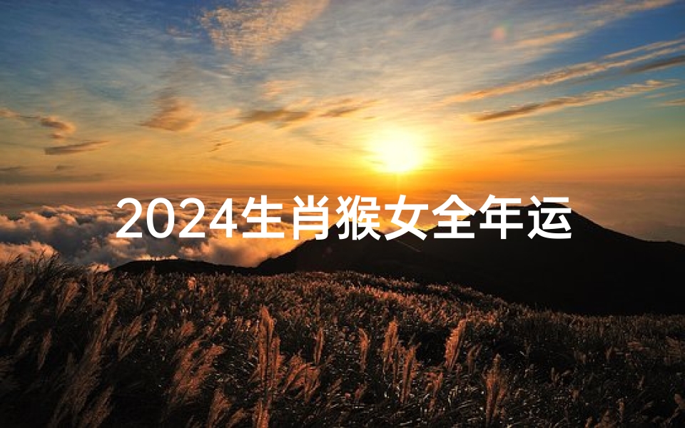 2024生肖猴女全年运势大全及运程、《2024猴女运势:生肖猴女性全年运势详解》