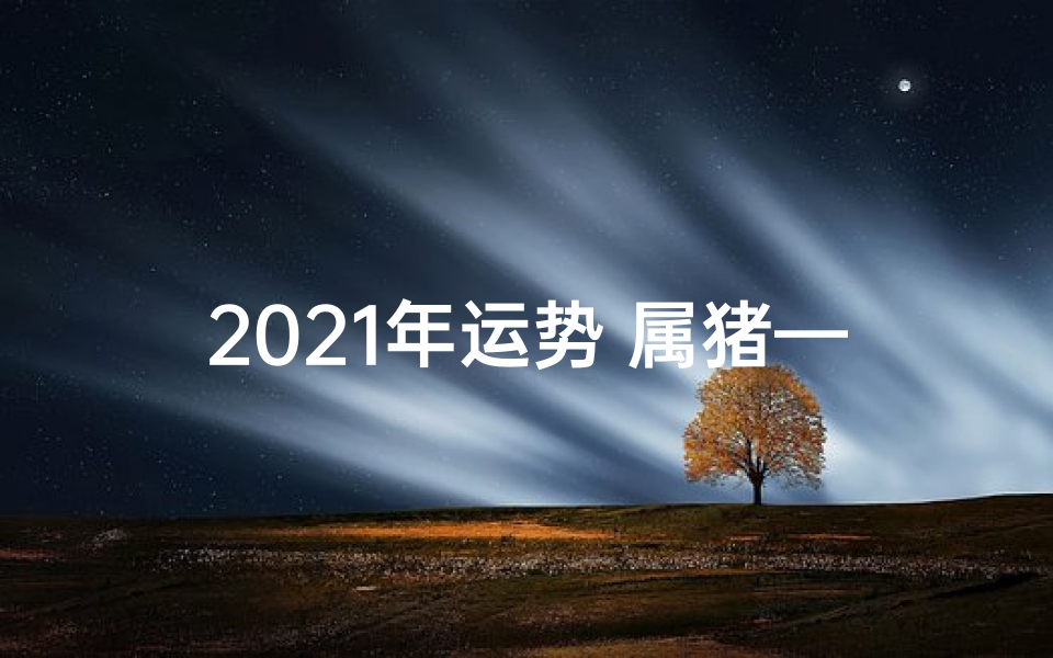2021年运势 属猪—2021属猪运势揭秘:财运亨通,福星高照