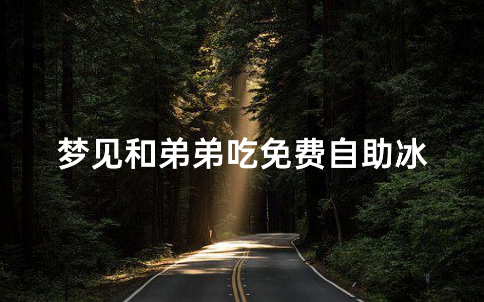 梦见和弟弟吃免费自助冰淇淋,梦见和别人一起分享吃冰棍