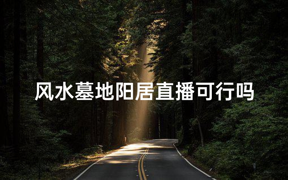 风水墓地阳居直播可行吗?揭秘风水直播新趋势-优贝算卦网